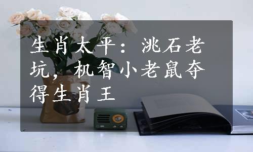 生肖太平：洮石老坑，机智小老鼠夺得生肖王