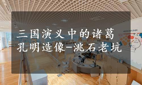 三国演义中的诸葛孔明造像-洮石老坑