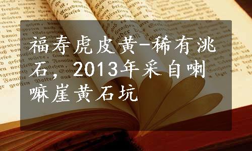 福寿虎皮黄-稀有洮石，2013年采自喇嘛崖黄石坑
