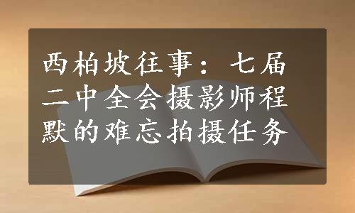 西柏坡往事：七届二中全会摄影师程默的难忘拍摄任务
