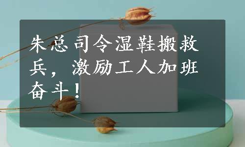 朱总司令湿鞋搬救兵，激励工人加班奋斗！