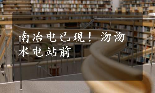 南冶电已现！沕沕水电站前