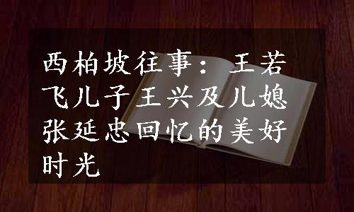 西柏坡往事：王若飞儿子王兴及儿媳张延忠回忆的美好时光