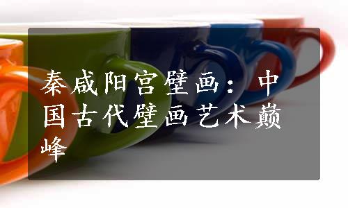 秦咸阳宫壁画：中国古代壁画艺术巅峰
