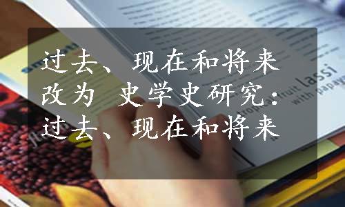 过去、现在和将来 改为 史学史研究：过去、现在和将来