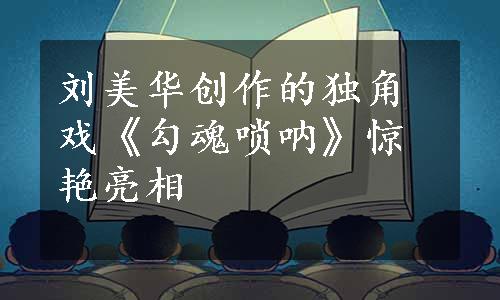 刘美华创作的独角戏《勾魂唢呐》惊艳亮相