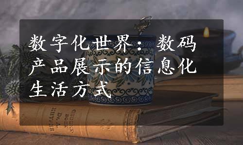 数字化世界：数码产品展示的信息化生活方式