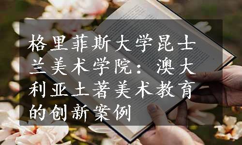 格里菲斯大学昆士兰美术学院：澳大利亚土著美术教育的创新案例