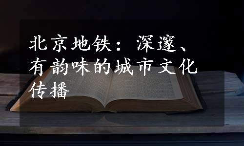 北京地铁：深邃、有韵味的城市文化传播