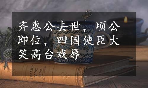 齐惠公去世，顷公即位，四国使臣大笑高台戏辱