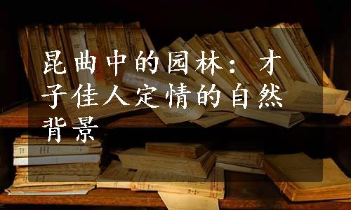 昆曲中的园林：才子佳人定情的自然背景