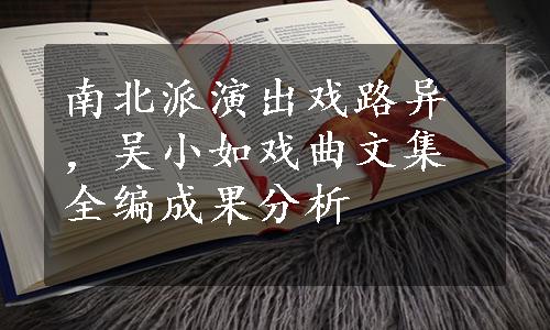 南北派演出戏路异，吴小如戏曲文集全编成果分析