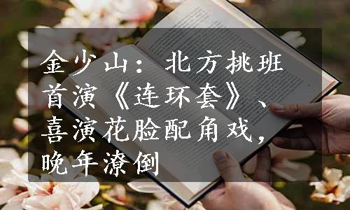 金少山：北方挑班首演《连环套》、喜演花脸配角戏，晚年潦倒