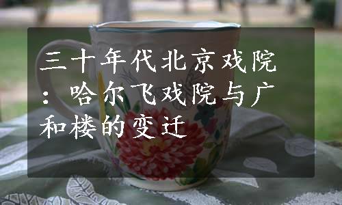 三十年代北京戏院：哈尔飞戏院与广和楼的变迁