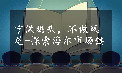 宁做鸡头，不做凤尾-探索海尔市场链