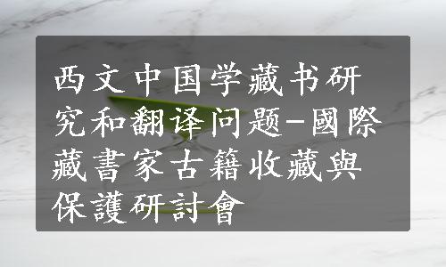西文中国学藏书研究和翻译问题-國際藏書家古籍收藏與保護研討會