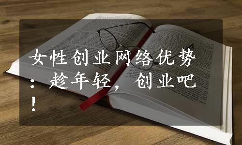女性创业网络优势：趁年轻，创业吧！