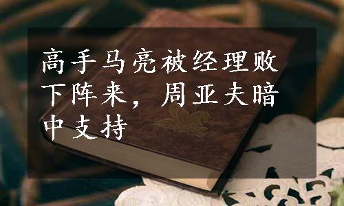 高手马亮被经理败下阵来，周亚夫暗中支持