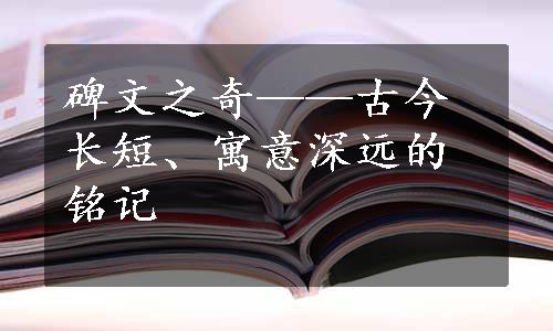 碑文之奇——古今长短、寓意深远的铭记