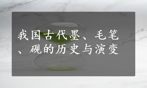 我国古代墨、毛笔、砚的历史与演变