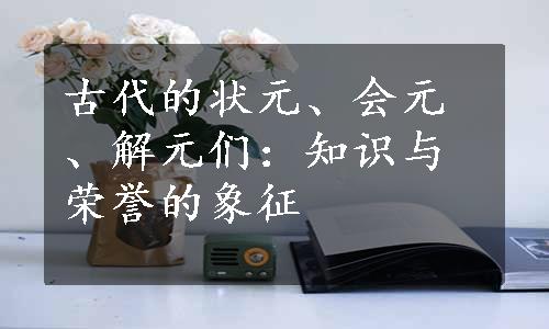 古代的状元、会元、解元们：知识与荣誉的象征