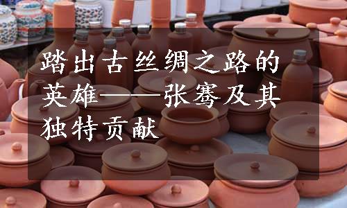 踏出古丝绸之路的英雄——张骞及其独特贡献