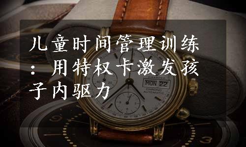 儿童时间管理训练：用特权卡激发孩子内驱力