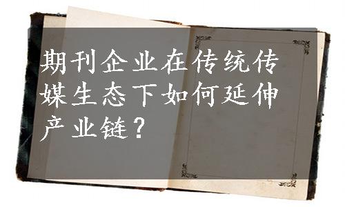 期刊企业在传统传媒生态下如何延伸产业链？
