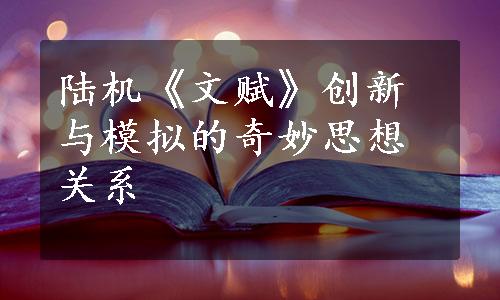 陆机《文赋》创新与模拟的奇妙思想关系
