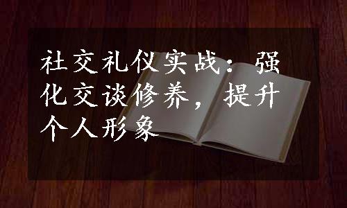 社交礼仪实战：强化交谈修养，提升个人形象