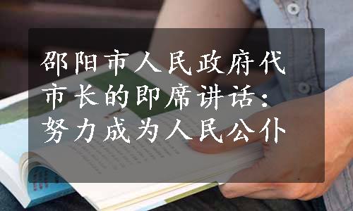 邵阳市人民政府代市长的即席讲话：努力成为人民公仆