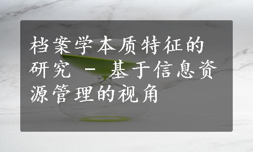 档案学本质特征的研究 - 基于信息资源管理的视角