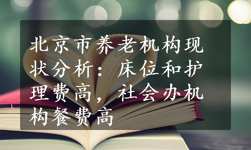 北京市养老机构现状分析：床位和护理费高，社会办机构餐费高