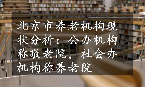 北京市养老机构现状分析：公办机构称敬老院，社会办机构称养老院
