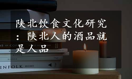陕北饮食文化研究：陕北人的酒品就是人品