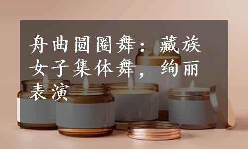 舟曲圆圈舞：藏族女子集体舞，绚丽表演