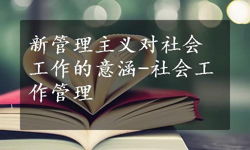 新管理主义对社会工作的意涵-社会工作管理