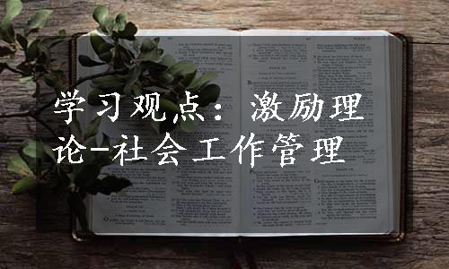 学习观点：激励理论-社会工作管理