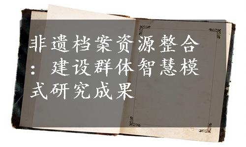 非遗档案资源整合：建设群体智慧模式研究成果