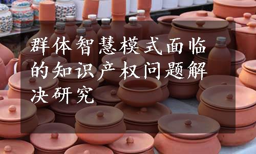 群体智慧模式面临的知识产权问题解决研究