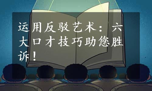 运用反驳艺术：六大口才技巧助您胜诉！