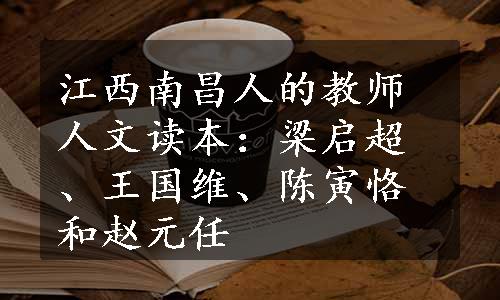 江西南昌人的教师人文读本：梁启超、王国维、陈寅恪和赵元任