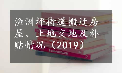 渔洲坪街道搬迁房屋、土地交地及补贴情况（2019）