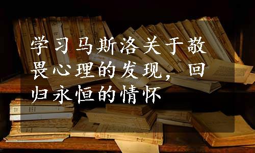 学习马斯洛关于敬畏心理的发现，回归永恒的情怀