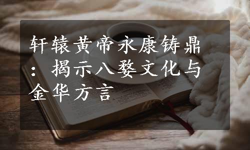 轩辕黄帝永康铸鼎：揭示八婺文化与金华方言