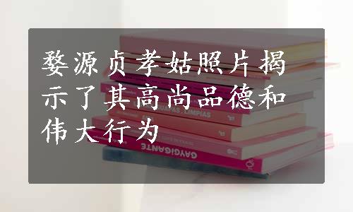 婺源贞孝姑照片揭示了其高尚品德和伟大行为