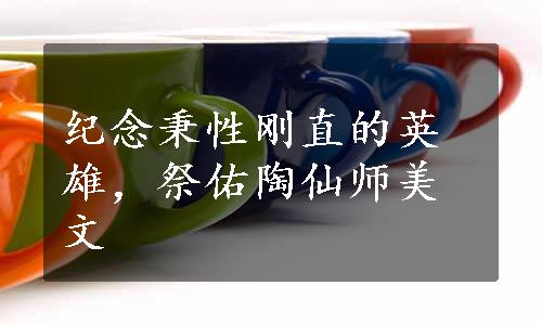 纪念秉性刚直的英雄，祭佑陶仙师美文