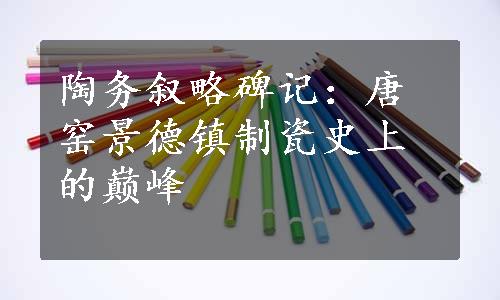 陶务叙略碑记：唐窑景德镇制瓷史上的巅峰
