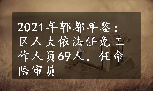 2021年郫都年鉴：区人大依法任免工作人员69人，任命陪审员