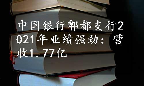中国银行郫都支行2021年业绩强劲：营收1.77亿